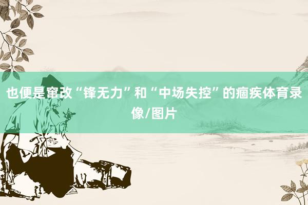 也便是窜改“锋无力”和“中场失控”的痼疾体育录像/图片