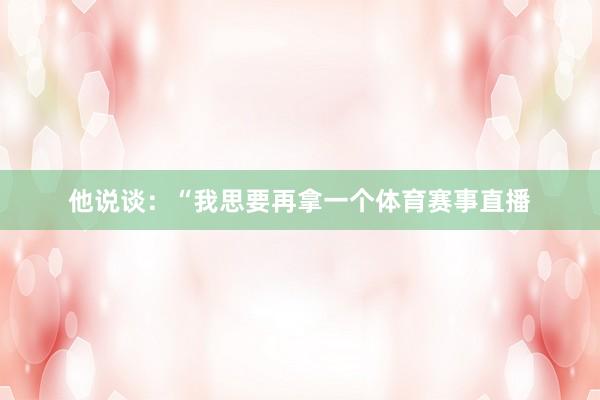 他说谈：“我思要再拿一个体育赛事直播