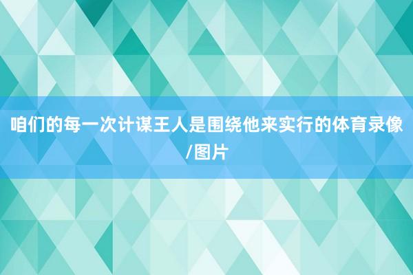 咱们的每一次计谋王人是围绕他来实行的体育录像/图片