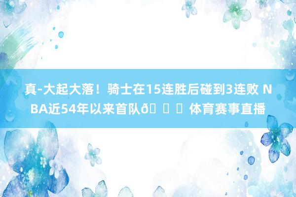 真-大起大落！骑士在15连胜后碰到3连败 NBA近54年以来首队👀体育赛事直播