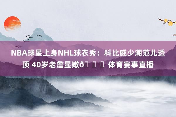 NBA球星上身NHL球衣秀：科比威少潮范儿透顶 40岁老詹显嫩😝体育赛事直播