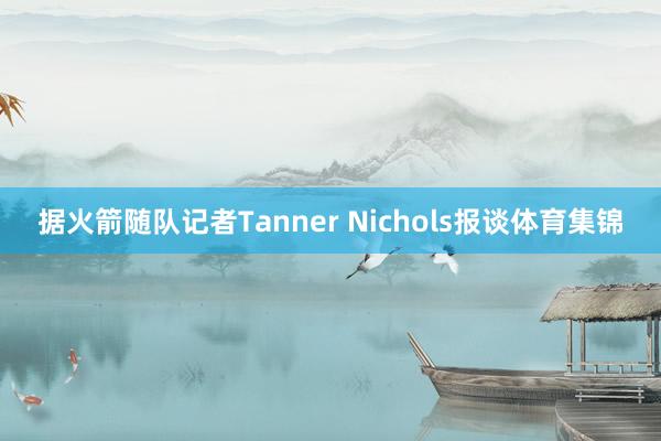 据火箭随队记者Tanner Nichols报谈体育集锦