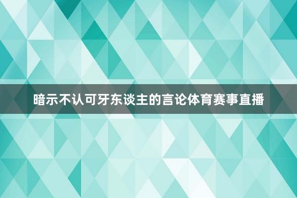 暗示不认可牙东谈主的言论体育赛事直播