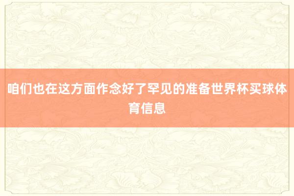 咱们也在这方面作念好了罕见的准备世界杯买球体育信息
