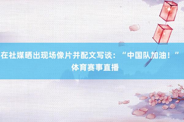 在社媒晒出现场像片并配文写谈：“中国队加油！”    体育赛事直播