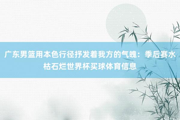 广东男篮用本色行径抒发着我方的气魄：季后赛水枯石烂世界杯买球体育信息