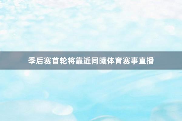 季后赛首轮将靠近同曦体育赛事直播