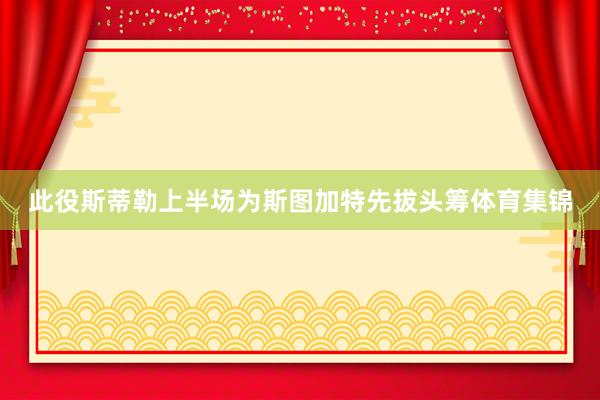 此役斯蒂勒上半场为斯图加特先拔头筹体育集锦