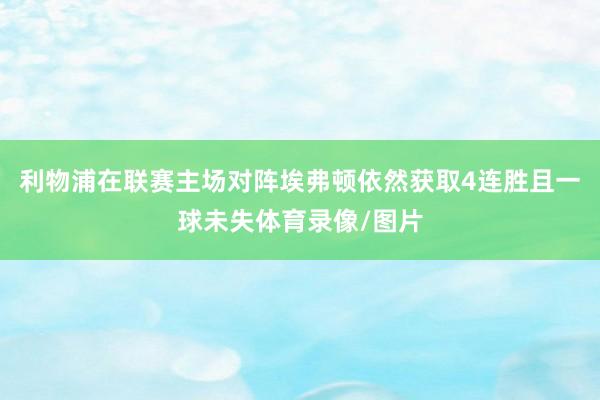 利物浦在联赛主场对阵埃弗顿依然获取4连胜且一球未失体育录像/图片