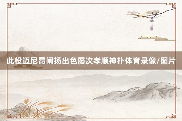 此役迈尼昂阐扬出色屡次孝顺神扑体育录像/图片