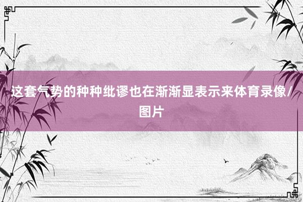 这套气势的种种纰谬也在渐渐显表示来体育录像/图片