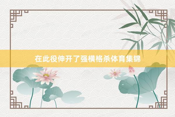 在此役伸开了强横格杀体育集锦