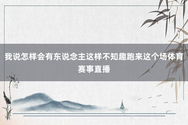 我说怎样会有东说念主这样不知趣跑来这个场体育赛事直播