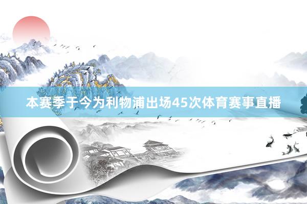 本赛季于今为利物浦出场45次体育赛事直播