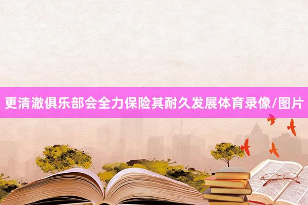更清澈俱乐部会全力保险其耐久发展体育录像/图片