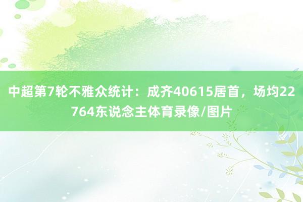 中超第7轮不雅众统计：成齐40615居首，场均22764东说念主体育录像/图片