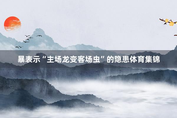 暴表示“主场龙变客场虫”的隐患体育集锦