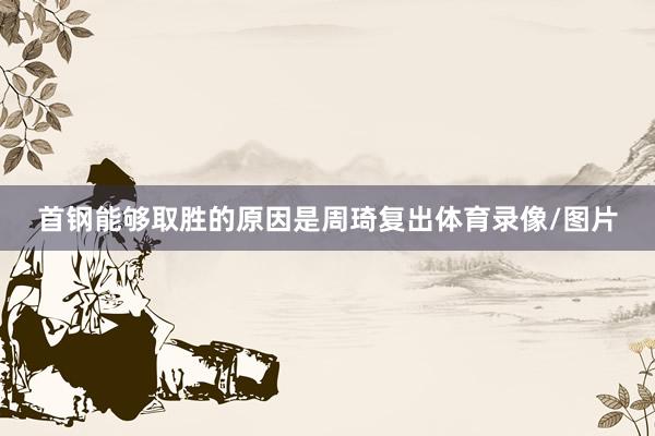首钢能够取胜的原因是周琦复出体育录像/图片