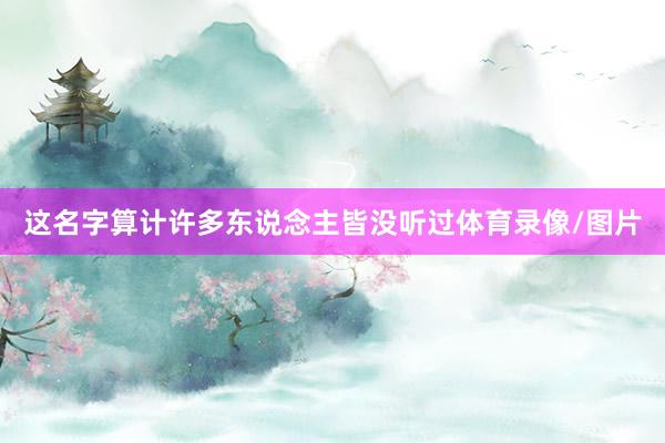 这名字算计许多东说念主皆没听过体育录像/图片