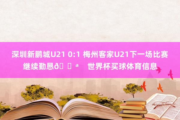 深圳新鹏城U21 0:1 梅州客家U21下一场比赛继续勤恳💪    世界杯买球体育信息