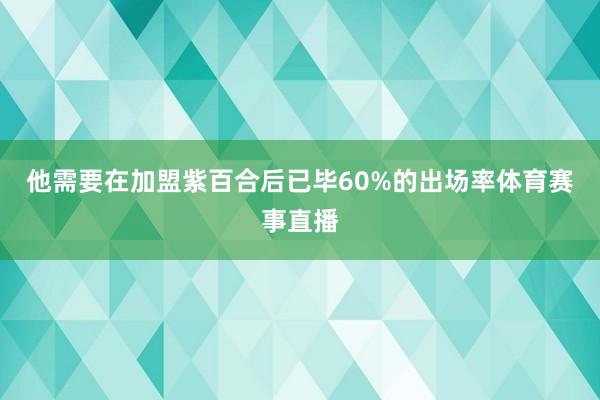 他需要在加盟紫百合后已毕60%的出场率体育赛事直播