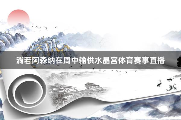 淌若阿森纳在周中输供水晶宫体育赛事直播