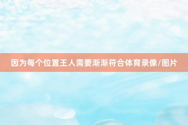 因为每个位置王人需要渐渐符合体育录像/图片