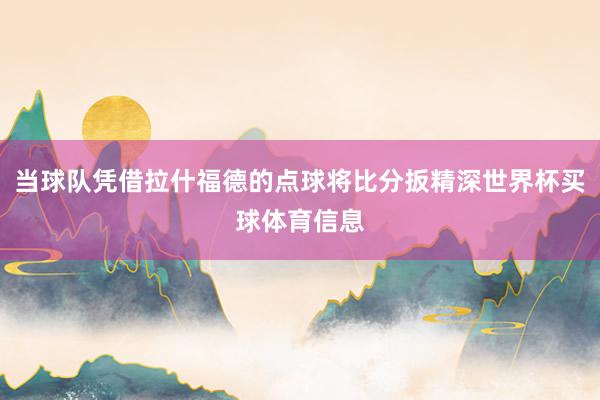 当球队凭借拉什福德的点球将比分扳精深世界杯买球体育信息