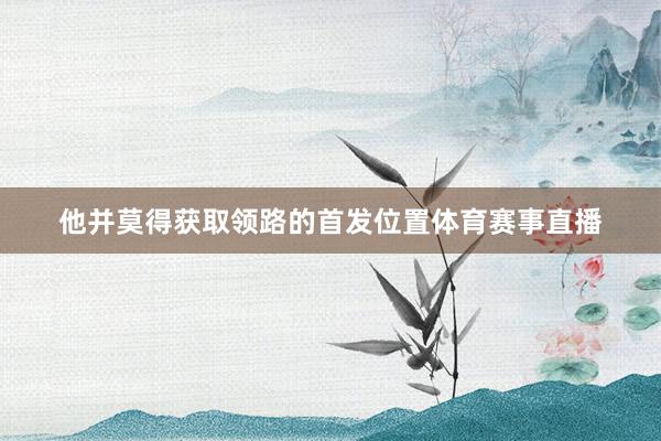 他并莫得获取领路的首发位置体育赛事直播
