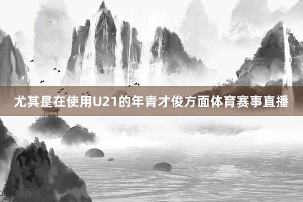 尤其是在使用U21的年青才俊方面体育赛事直播