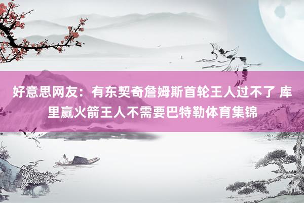 好意思网友：有东契奇詹姆斯首轮王人过不了 库里赢火箭王人不需要巴特勒体育集锦