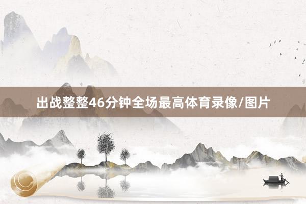 出战整整46分钟全场最高体育录像/图片