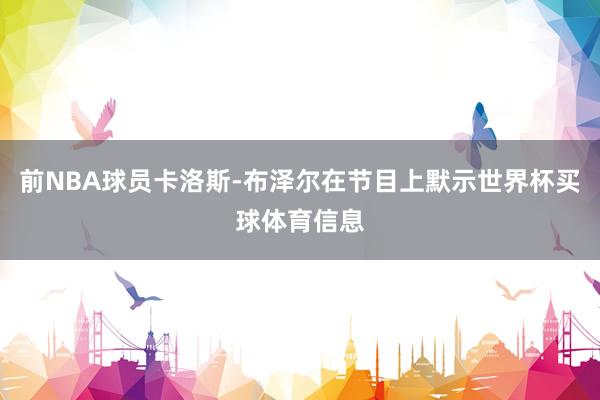 前NBA球员卡洛斯-布泽尔在节目上默示世界杯买球体育信息