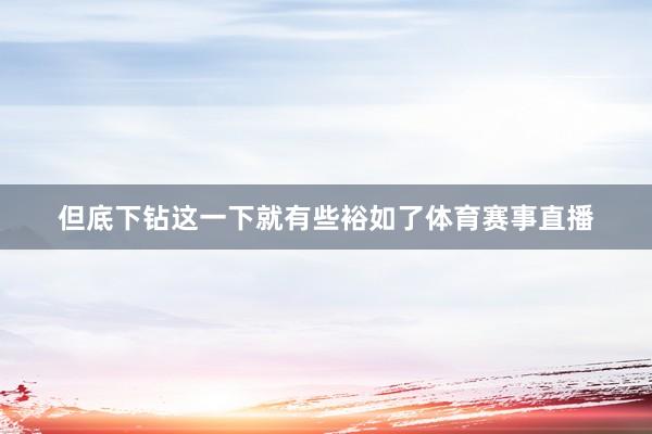 但底下钻这一下就有些裕如了体育赛事直播