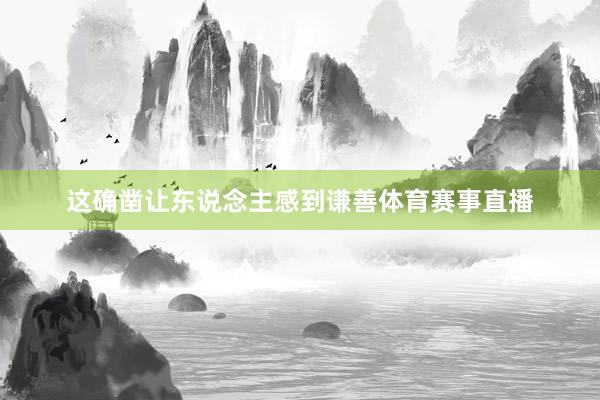 这确凿让东说念主感到谦善体育赛事直播