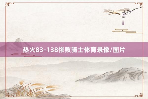 热火83-138惨败骑士体育录像/图片