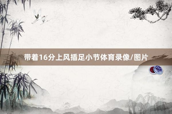 带着16分上风插足小节体育录像/图片