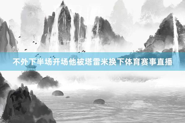 不外下半场开场他被塔雷米换下体育赛事直播
