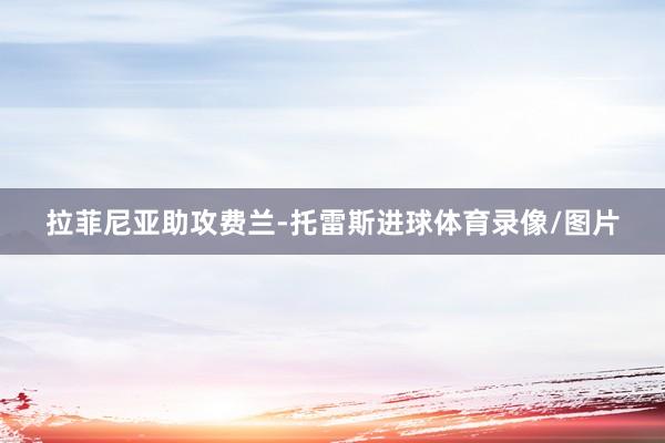 拉菲尼亚助攻费兰-托雷斯进球体育录像/图片