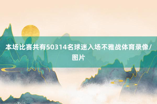 本场比赛共有50314名球迷入场不雅战体育录像/图片