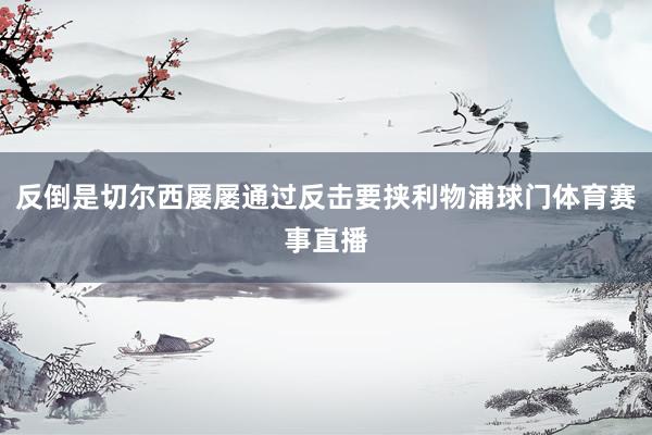 反倒是切尔西屡屡通过反击要挟利物浦球门体育赛事直播