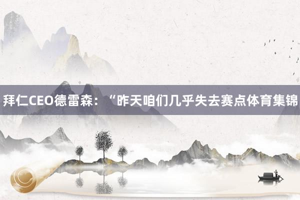拜仁CEO德雷森:“昨天咱们几乎失去赛点体育集锦