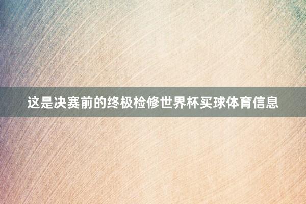 这是决赛前的终极检修世界杯买球体育信息