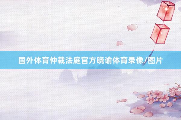 国外体育仲裁法庭官方晓谕体育录像/图片