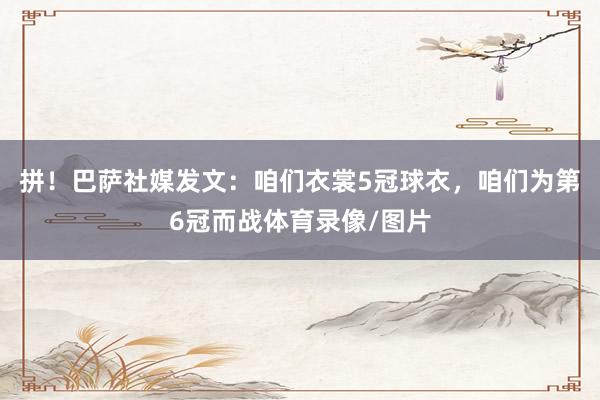 拼！巴萨社媒发文：咱们衣裳5冠球衣，咱们为第6冠而战体育录像/图片
