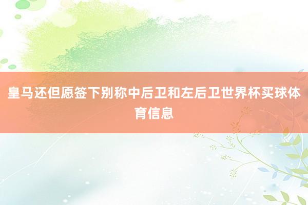 皇马还但愿签下别称中后卫和左后卫世界杯买球体育信息