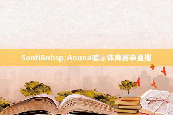 Santi&nbsp;Aouna暗示体育赛事直播