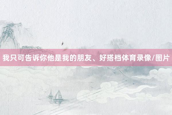 我只可告诉你他是我的朋友、好搭档体育录像/图片
