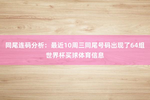 同尾连码分析：最近10周三同尾号码出现了64组世界杯买球体育信息