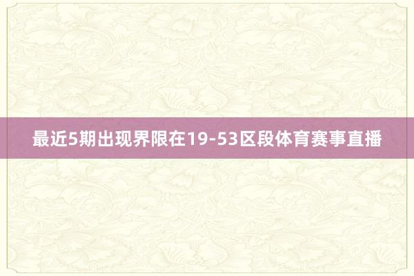 最近5期出现界限在19-53区段体育赛事直播